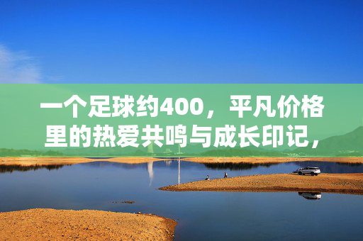一个足球约400，平凡价格里的热爱共鸣与成长印记，一个足球约400，平凡价格里的热爱共鸣与成长印记