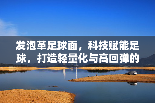 发泡革足球面，科技赋能足球，打造轻量化与高回弹的全新体验，发泡革足球面，科技赋能，轻量化与高回弹的全新足球体验