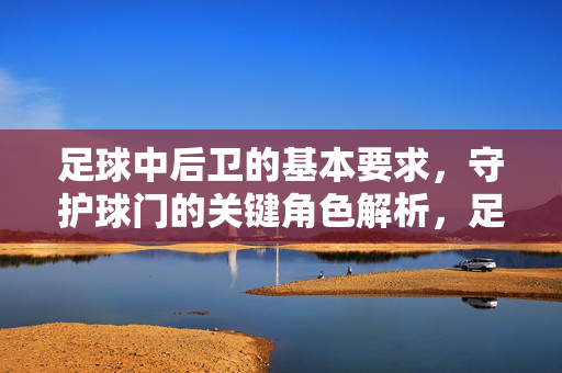 足球中后卫的基本要求，守护球门的关键角色解析，足球中后卫的基本要求，守护球门的关键角色解析