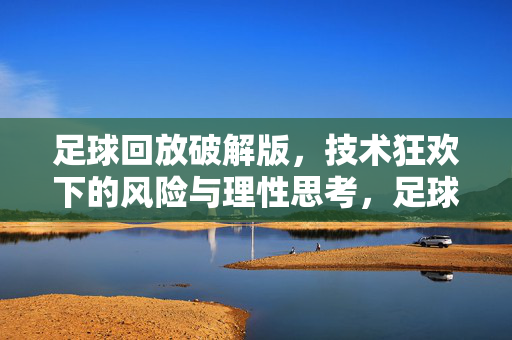 足球回放破解版，技术狂欢下的风险与理性思考，足球回放破解版，技术狂欢下的风险与理性思考
