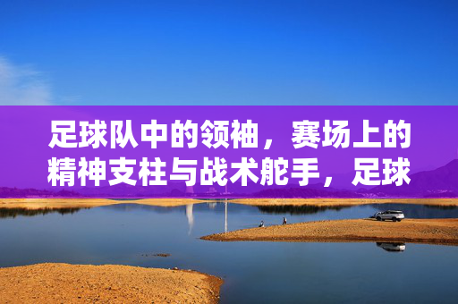 足球队中的领袖，赛场上的精神支柱与战术舵手，足球队中的领袖，赛场上的精神支柱与战术舵手