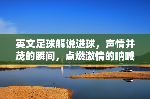 英文足球解说进球，声情并茂的瞬间，点燃激情的呐喊