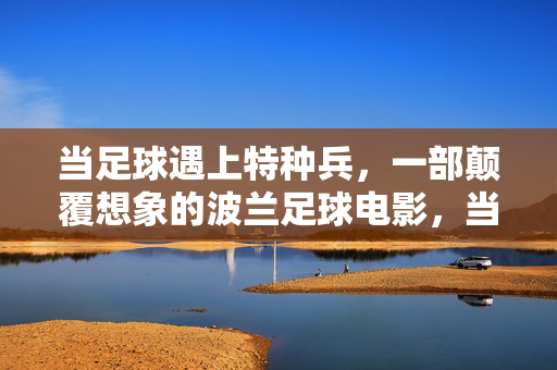 当足球遇上特种兵，一部颠覆想象的波兰足球电影，当足球遇上特种兵，一部颠覆想象的波兰足球电影