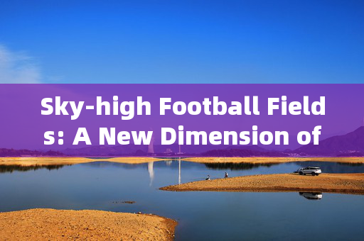 Sky-high Football Fields: A New Dimension of Urban Sports，Sky-high Football Fields: A New Dimension of Urban Sports