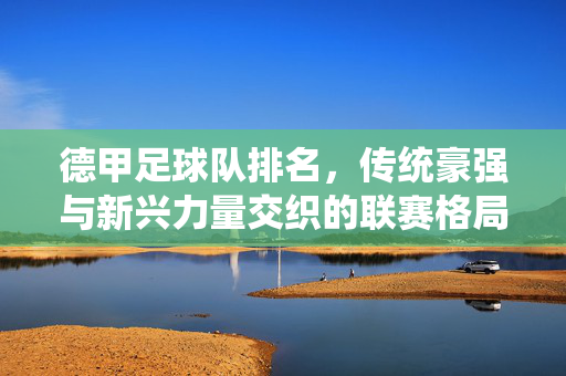 德甲足球队排名，传统豪强与新兴力量交织的联赛格局，德甲足球队排名，传统豪强与新兴力量交织的联赛格局
