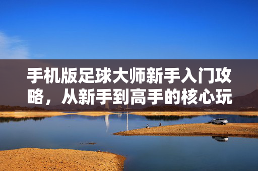 手机版足球大师新手入门攻略，从新手到高手的核心玩法与进阶技巧，手机版足球大师新手入门攻略，从新手到高手的核心玩法与进阶技巧