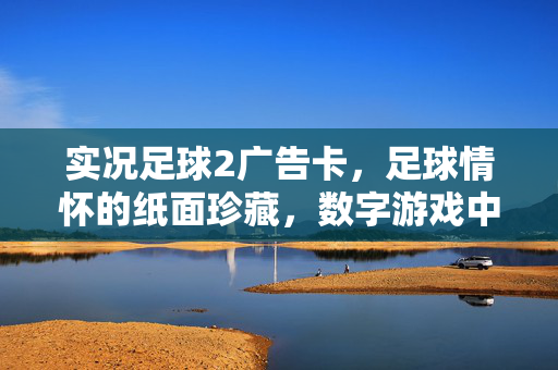 实况足球2广告卡，足球情怀的纸面珍藏，数字游戏中的复古印记，实况足球2广告卡，足球情怀的纸面珍藏，数字游戏中的复古印记