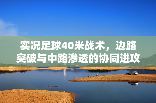 实况足球40米战术，边路突破与中路渗透的协同进攻体系，实况足球40米战术，边路突破与中路渗透的协同进攻体系