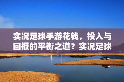 实况足球手游花钱，投入与回报的平衡之道？实况足球手游花钱，投入与回报的平衡之道？