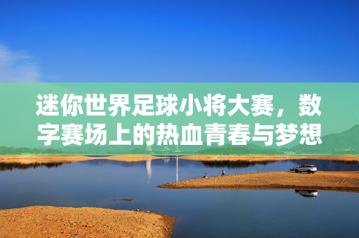 迷你世界足球小将大赛，数字赛场上的热血青春与梦想碰撞，迷你世界足球小将大赛，数字赛场上的热血青春与梦想碰撞