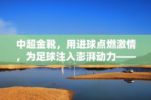 中超金靴，用进球点燃激情，为足球注入澎湃动力——力挺足球的进球使者