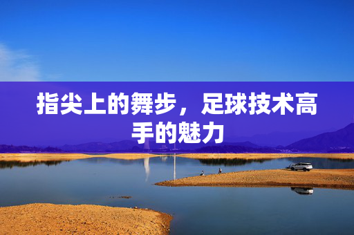 指尖上的舞步，足球技术高手的魅力