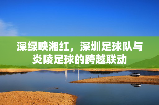 深绿映湘红，深圳足球队与炎陵足球的跨越联动