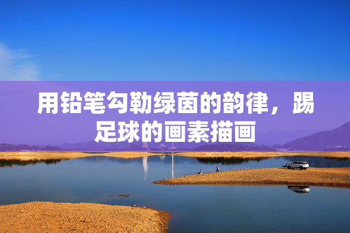 用铅笔勾勒绿茵的韵律，踢足球的画素描画