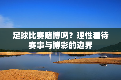 足球比赛赌博吗？理性看待赛事与博彩的边界