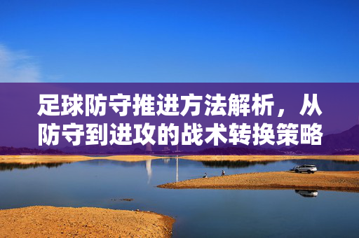 足球防守推进方法解析，从防守到进攻的战术转换策略