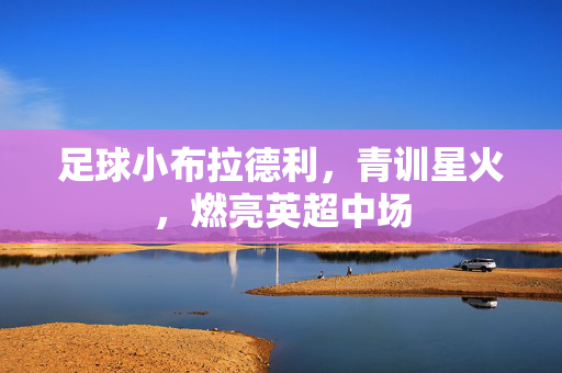 足球小布拉德利，青训星火，燃亮英超中场