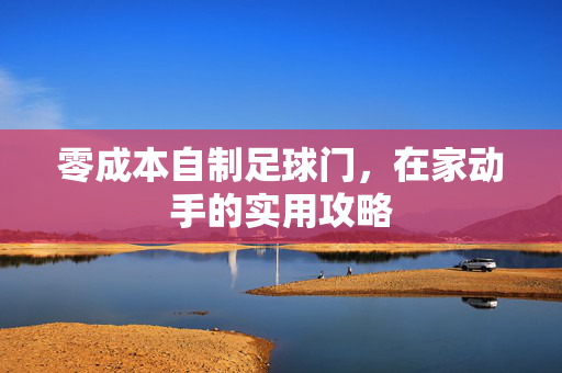 零成本自制足球门，在家动手的实用攻略