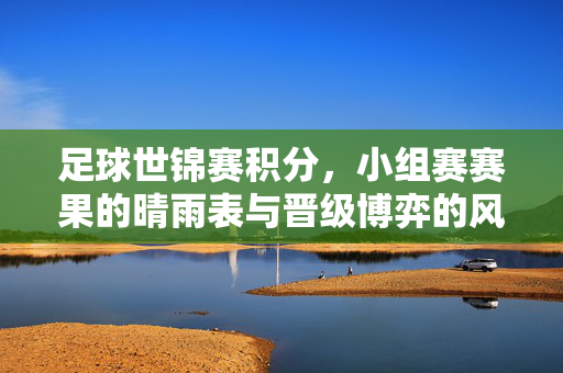 足球世锦赛积分，小组赛赛果的晴雨表与晋级博弈的风向标