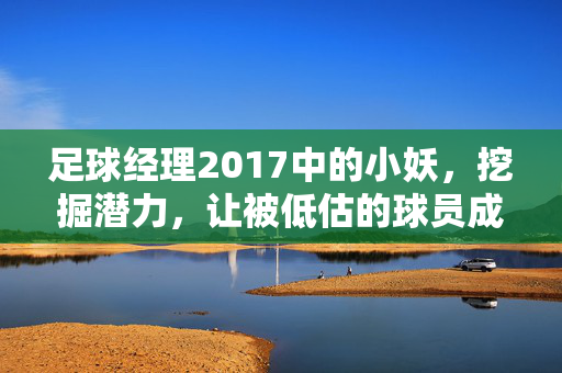 足球经理2017中的小妖，挖掘潜力，让被低估的球员成为赛场核心