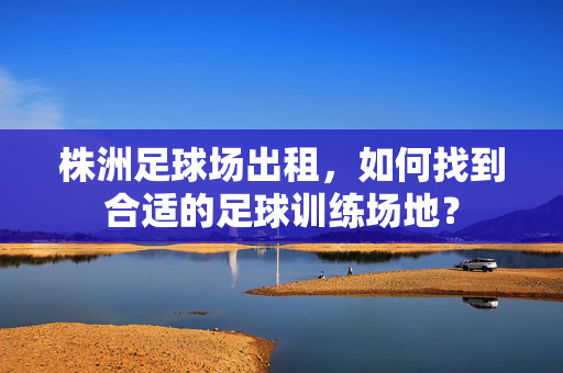 株洲足球场出租，如何找到合适的足球训练场地？