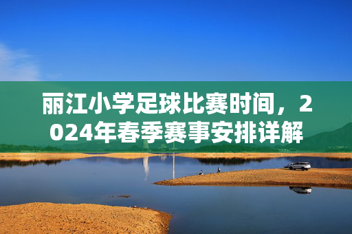 丽江小学足球比赛时间，2024年春季赛事安排详解