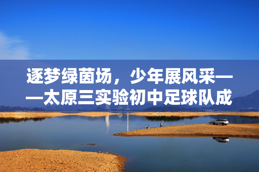 逐梦绿茵场，少年展风采——太原三实验初中足球队成长记