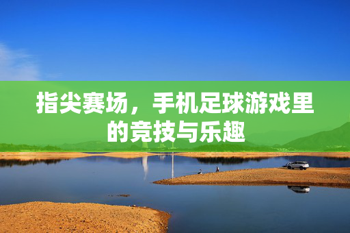 指尖赛场，手机足球游戏里的竞技与乐趣