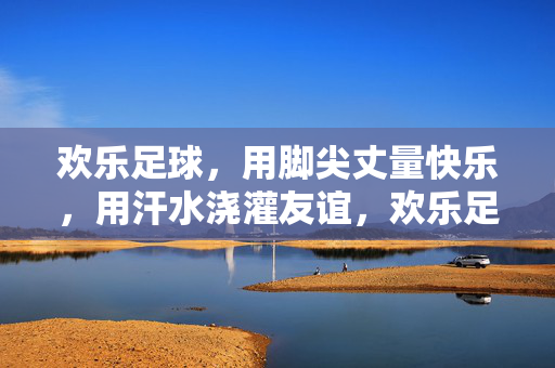 欢乐足球，用脚尖丈量快乐，用汗水浇灌友谊，欢乐足球，用脚尖丈量快乐，用汗水浇灌友谊