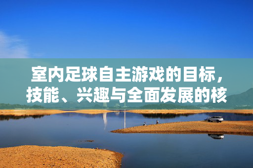室内足球自主游戏的目标，技能、兴趣与全面发展的核心路径