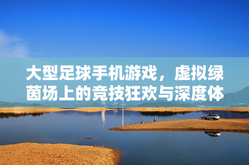 大型足球手机游戏，虚拟绿茵场上的竞技狂欢与深度体验