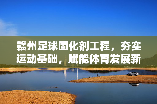 赣州足球固化剂工程，夯实运动基础，赋能体育发展新篇章