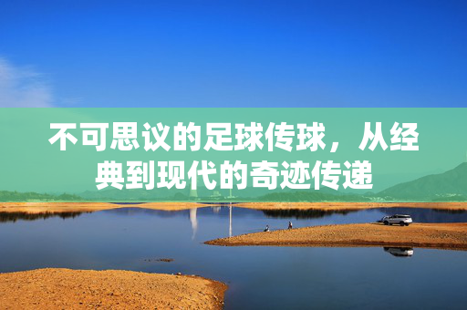 不可思议的足球传球，从经典到现代的奇迹传递