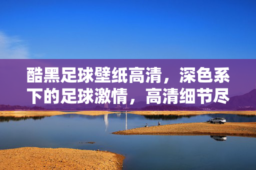 酷黑足球壁纸高清，深色系下的足球激情，高清细节尽显运动魅力