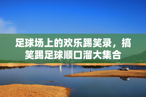 足球场上的欢乐踢笑录，搞笑踢足球顺口溜大集合