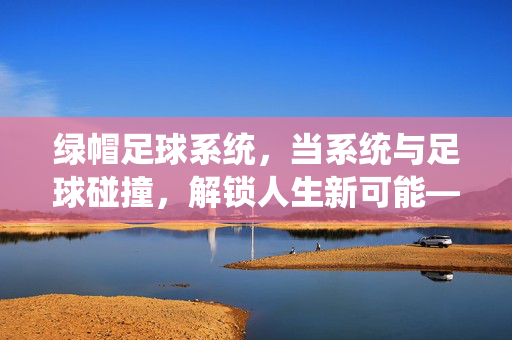 绿帽足球系统，当系统与足球碰撞，解锁人生新可能——系统流足球文的巅峰之作