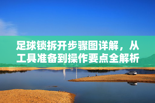 足球锁拆开步骤图详解，从工具准备到操作要点全解析
