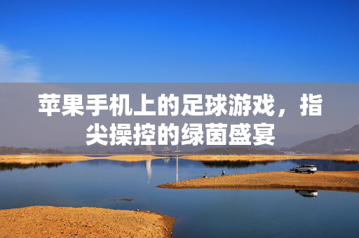 苹果手机上的足球游戏，指尖操控的绿茵盛宴