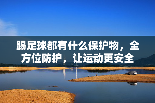 踢足球都有什么保护物，全方位防护，让运动更安全