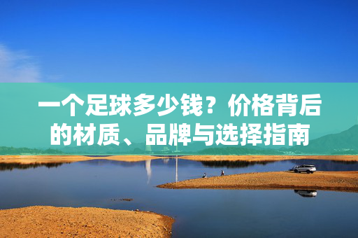 一个足球多少钱？价格背后的材质、品牌与选择指南