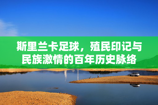 斯里兰卡足球，殖民印记与民族激情的百年历史脉络
