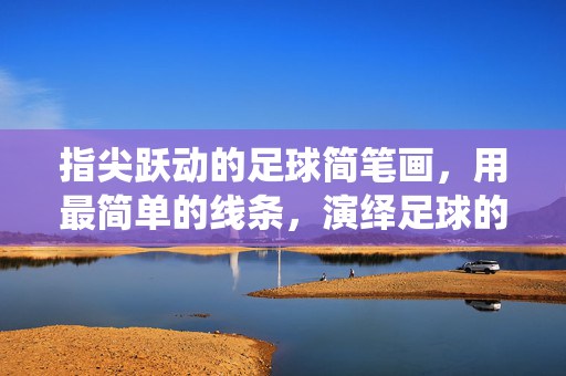 指尖跃动的足球简笔画，用最简单的线条，演绎足球的动感与热情