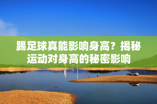 踢足球真能影响身高？揭秘运动对身高的秘密影响