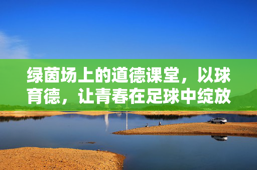 绿茵场上的道德课堂，以球育德，让青春在足球中绽放