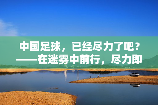 中国足球，已经尽力了吧？——在迷雾中前行，尽力即是最好答案