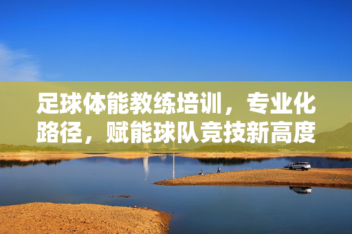 足球体能教练培训，专业化路径，赋能球队竞技新高度