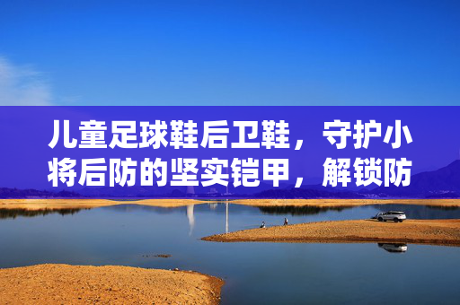 儿童足球鞋后卫鞋，守护小将后防的坚实铠甲，解锁防守天赋的利器