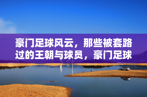 豪门足球风云，那些被套路过的王朝与球员，豪门足球风云，那些被套路过的王朝与球员