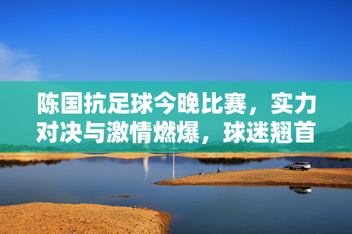 陈国抗足球今晚比赛，实力对决与激情燃爆，球迷翘首以盼