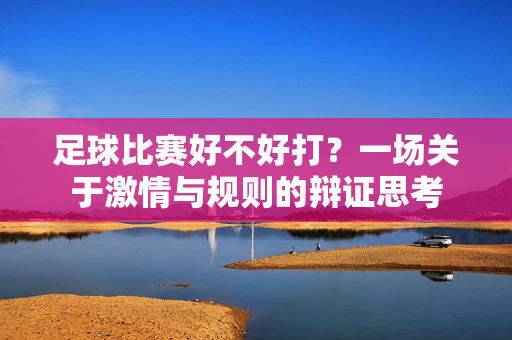 足球比赛好不好打？一场关于激情与规则的辩证思考